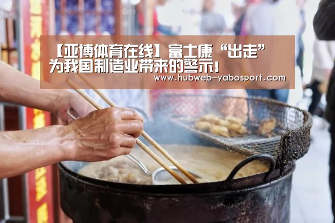 【亚博体育在线】富士康“出走” 为我国制造业带来的警示!(图1) 亚博体育APP下载