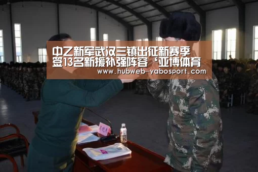 中乙新军武汉三镇出征新赛季 签13名新援补强阵容‘亚博体育在线’(图1) 亚博体育登录