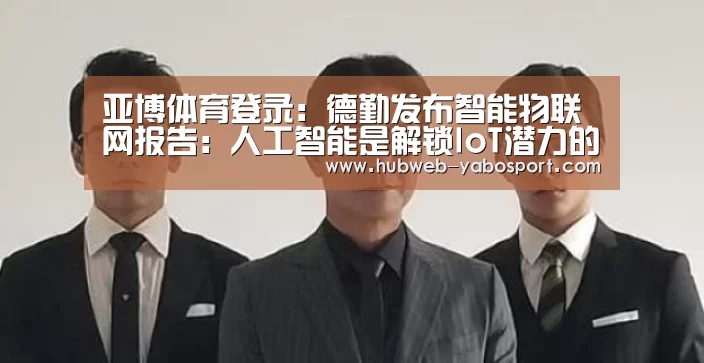 亚博体育登录:德勤发布智能物联网报告:人工智能是解锁IoT潜力的钥匙(图3) 亚博官方