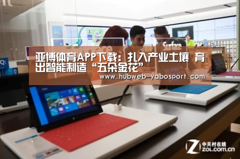 亚博体育APP下载:扎入产业土壤 育出智能制造“五朵金花”(图2) 亚博体育登录