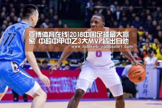 亚博体育在线|2018中国足球最大赢家 中超中甲中乙3大MVP皆出自他手(图1) 亚博体育官网